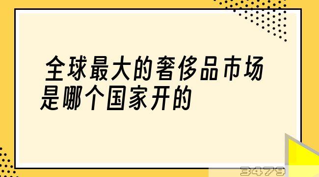 全球最大的奢侈品市场是哪个国家开的