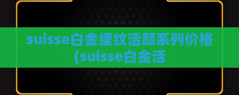 suisse白金缓纹活颜系列价格(suisse白金活