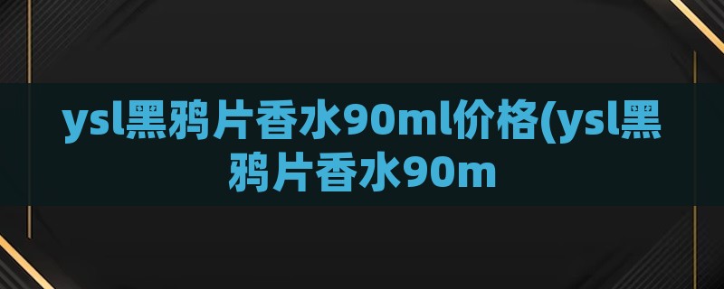 ysl黑鸦片香水90ml价格(ysl黑鸦片香水90m