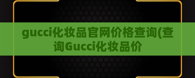 gucci化妆品爱游戏app手机版官网价格查询(查询gucci化妆品价