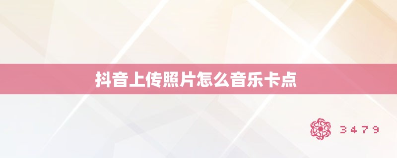 抖音上传照片怎么音乐卡点 