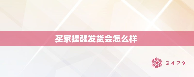 买家提醒发货会怎么样 