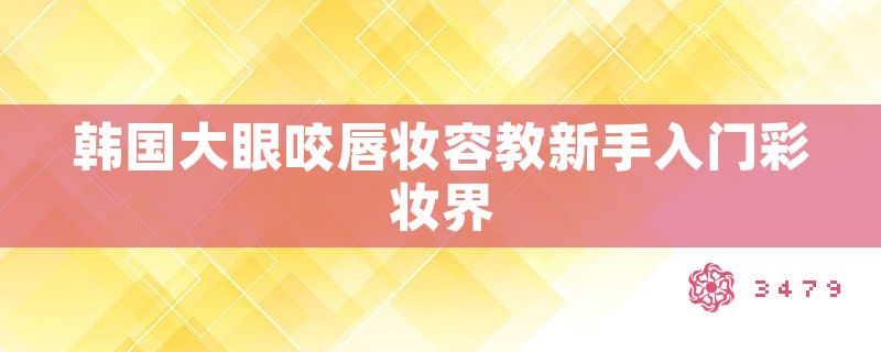 韩国大眼咬唇妆容教新手入门彩妆界