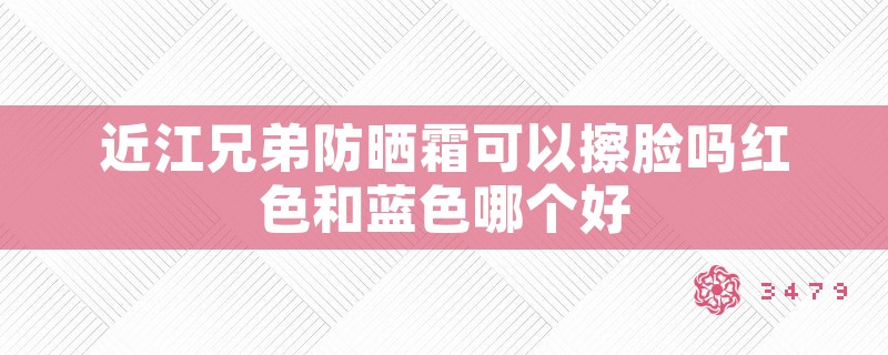 近江兄弟防晒霜可以擦脸吗红色和蓝色哪个好