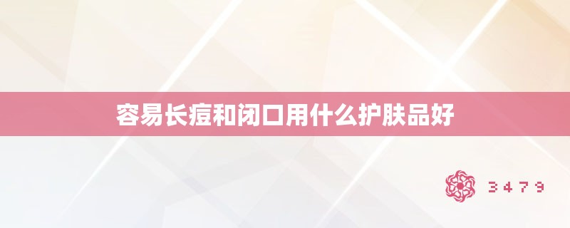 容易长痘和闭口用什么护肤品好