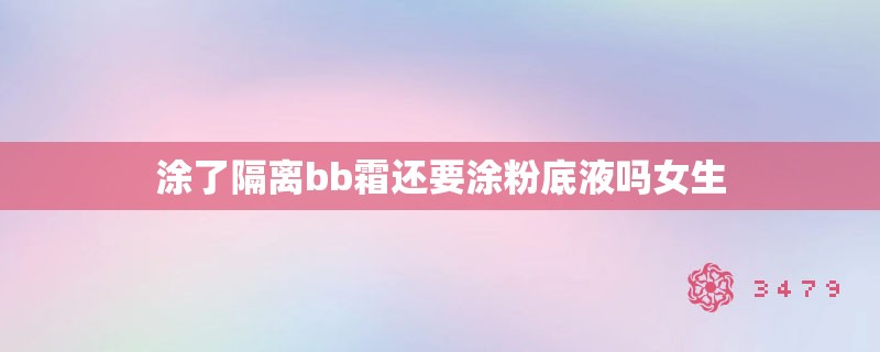 涂了隔离bb霜还要涂粉底液吗女生