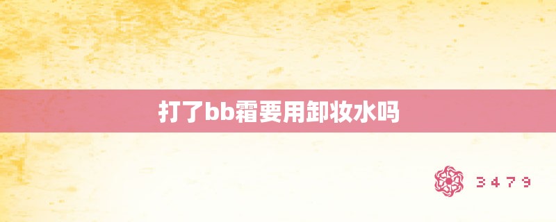 打了bb霜要用卸妆水吗