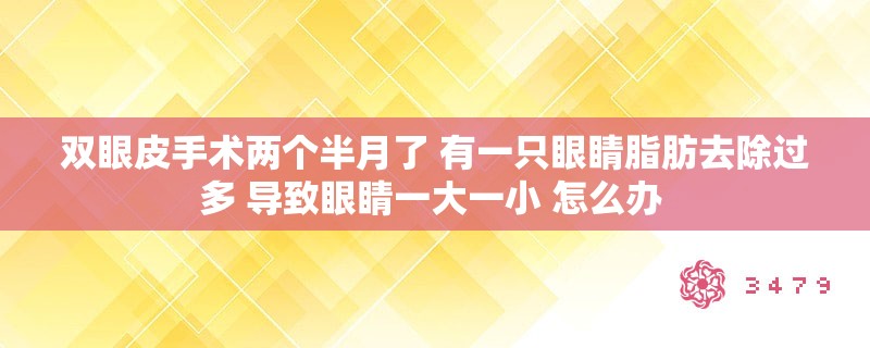 双眼皮手术两个半月了 有一只眼睛脂肪去除过多 导致眼睛一大一小 怎么办 