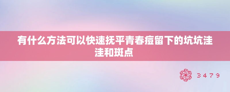 有什么方法可以快速抚平青春痘留下的坑坑洼洼和斑点 