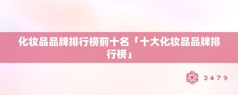 化妆品品牌排行榜前十名「十大化妆品品牌排行榜」