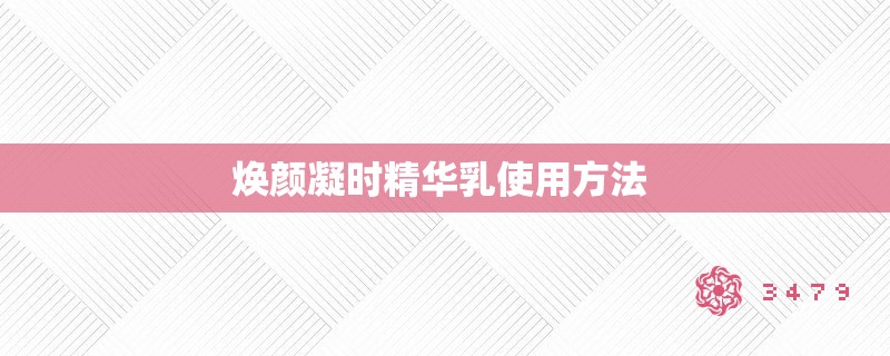 焕颜凝时精华乳使用方法 