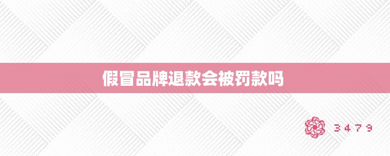 假冒品牌退款会被罚款吗 