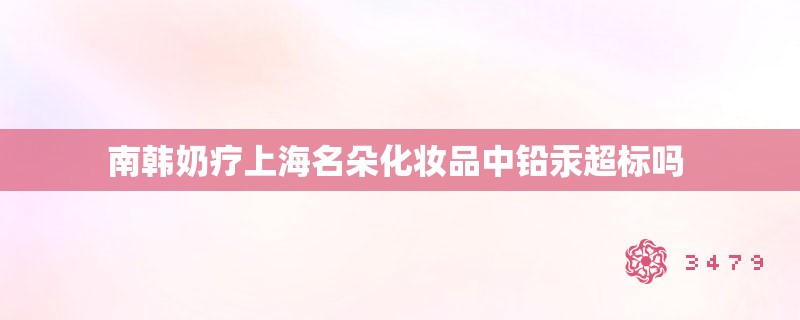 南韩奶疗上海名朵化妆品中铅汞超标吗 