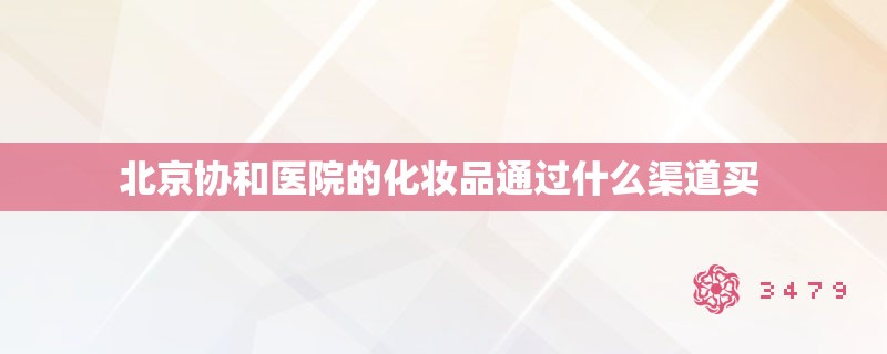 北京协和医院的化妆品通过什么渠道买 