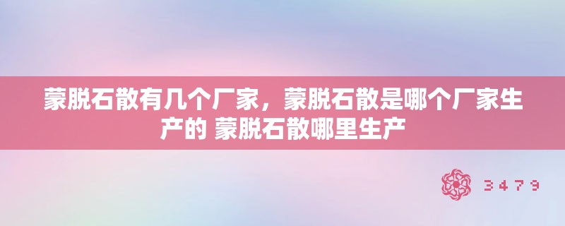 蒙脱石散有几个厂家，蒙脱石散是哪个厂家生产的 蒙脱石散哪里生产